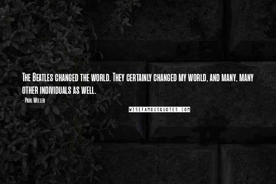 Paul Weller Quotes: The Beatles changed the world. They certainly changed my world, and many, many other individuals as well.