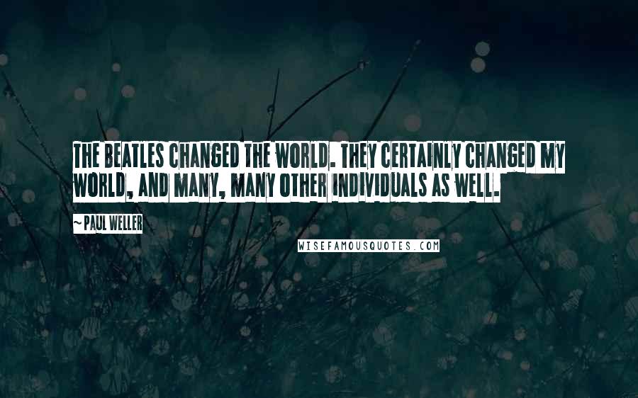 Paul Weller Quotes: The Beatles changed the world. They certainly changed my world, and many, many other individuals as well.