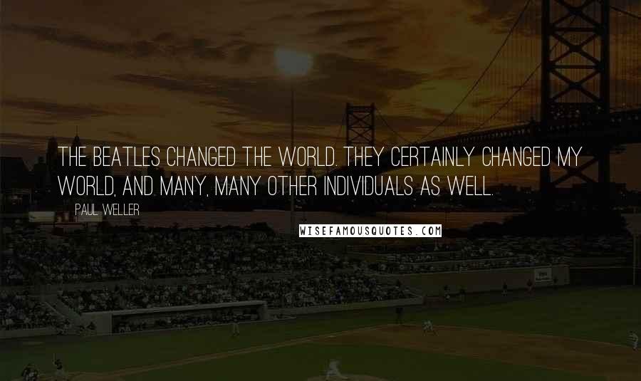 Paul Weller Quotes: The Beatles changed the world. They certainly changed my world, and many, many other individuals as well.