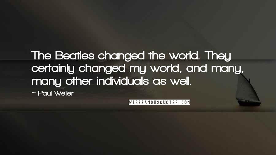 Paul Weller Quotes: The Beatles changed the world. They certainly changed my world, and many, many other individuals as well.
