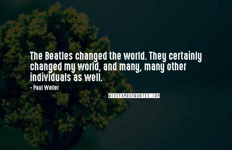Paul Weller Quotes: The Beatles changed the world. They certainly changed my world, and many, many other individuals as well.