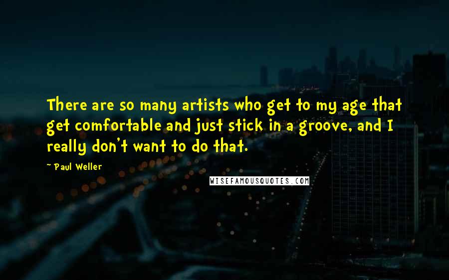 Paul Weller Quotes: There are so many artists who get to my age that get comfortable and just stick in a groove, and I really don't want to do that.