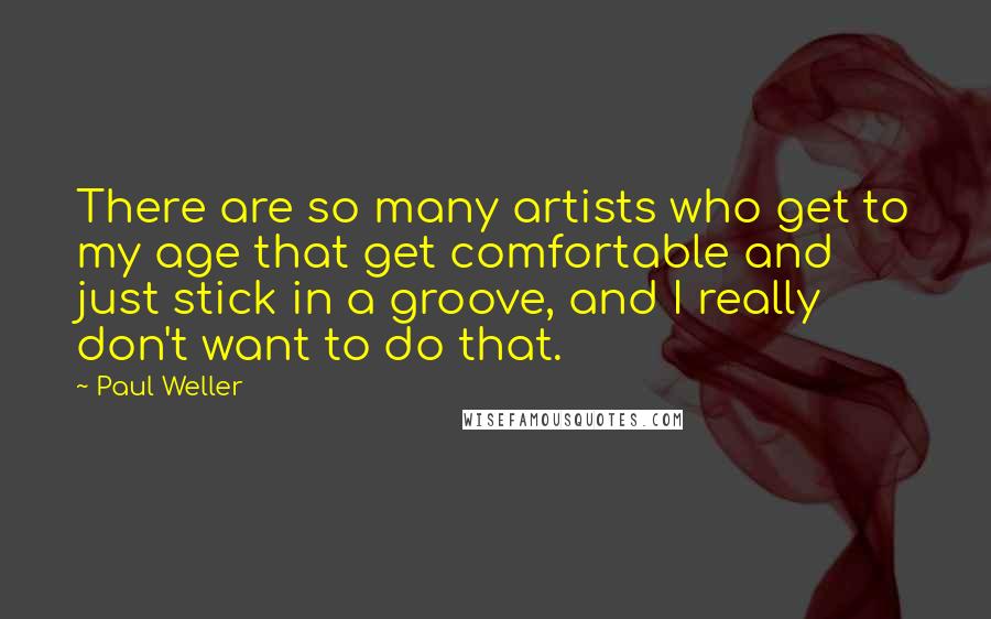 Paul Weller Quotes: There are so many artists who get to my age that get comfortable and just stick in a groove, and I really don't want to do that.