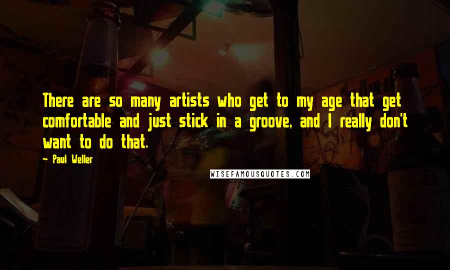 Paul Weller Quotes: There are so many artists who get to my age that get comfortable and just stick in a groove, and I really don't want to do that.