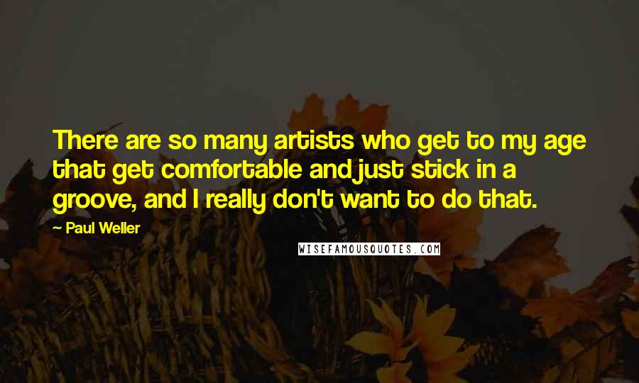 Paul Weller Quotes: There are so many artists who get to my age that get comfortable and just stick in a groove, and I really don't want to do that.