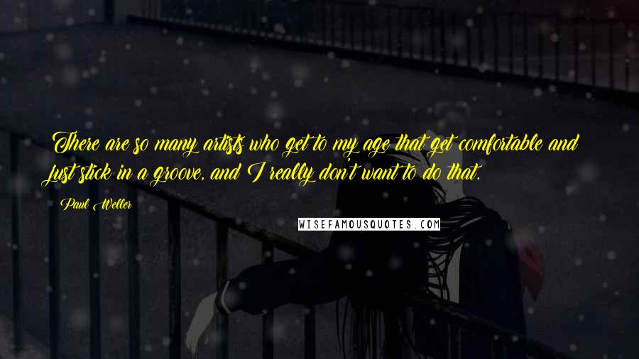 Paul Weller Quotes: There are so many artists who get to my age that get comfortable and just stick in a groove, and I really don't want to do that.