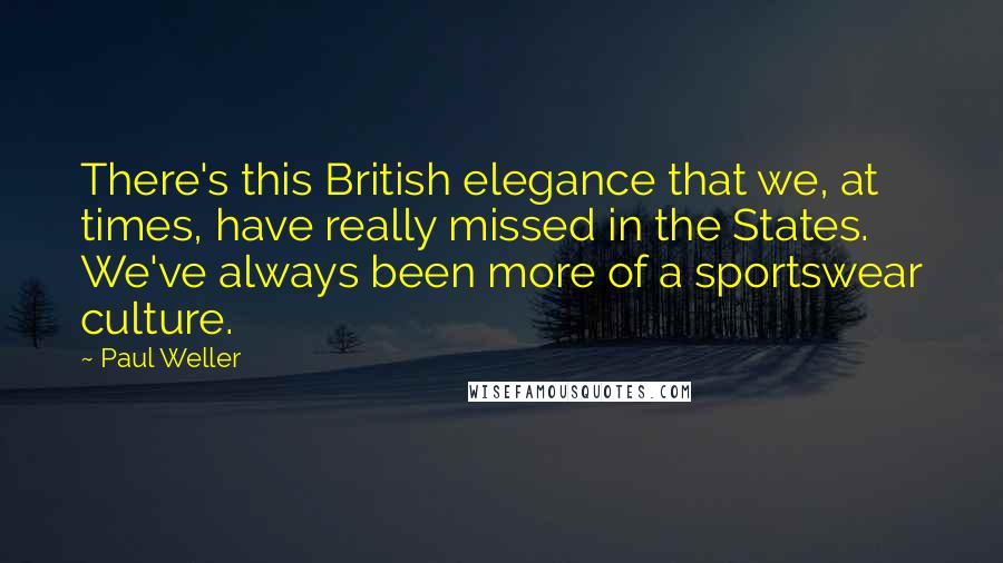 Paul Weller Quotes: There's this British elegance that we, at times, have really missed in the States. We've always been more of a sportswear culture.