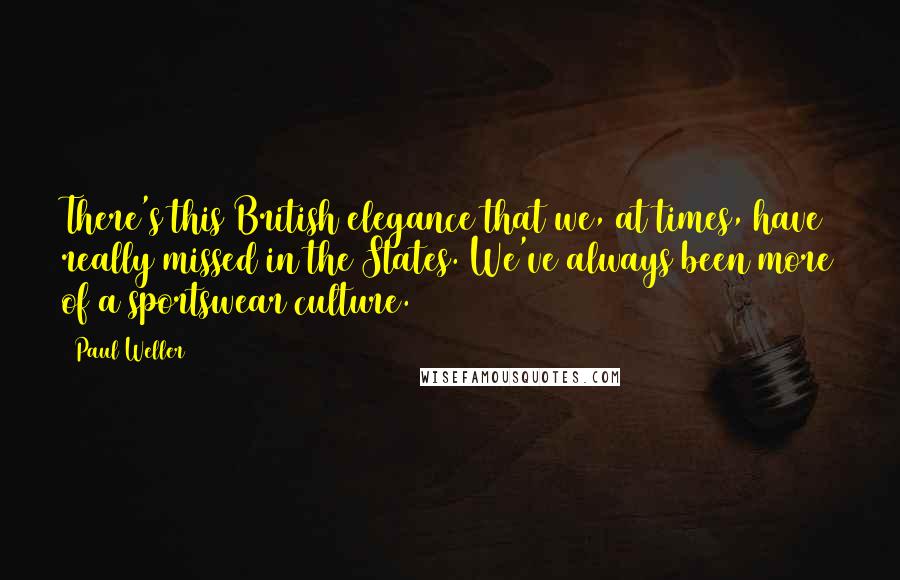 Paul Weller Quotes: There's this British elegance that we, at times, have really missed in the States. We've always been more of a sportswear culture.