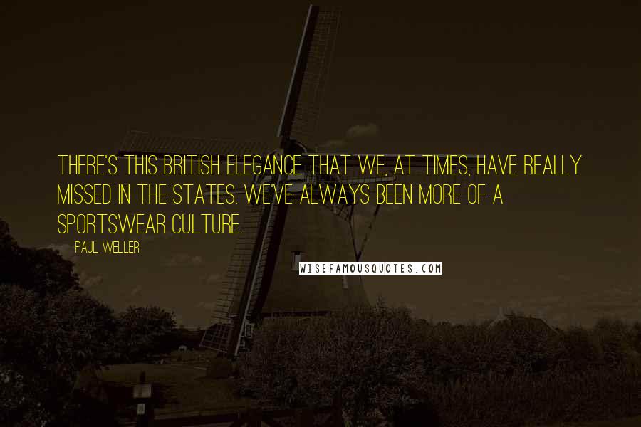 Paul Weller Quotes: There's this British elegance that we, at times, have really missed in the States. We've always been more of a sportswear culture.