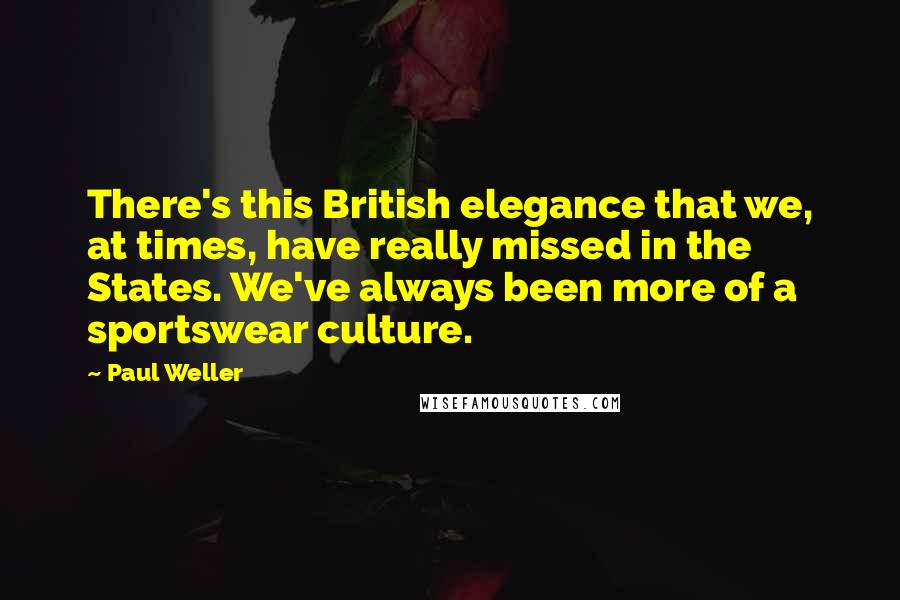 Paul Weller Quotes: There's this British elegance that we, at times, have really missed in the States. We've always been more of a sportswear culture.