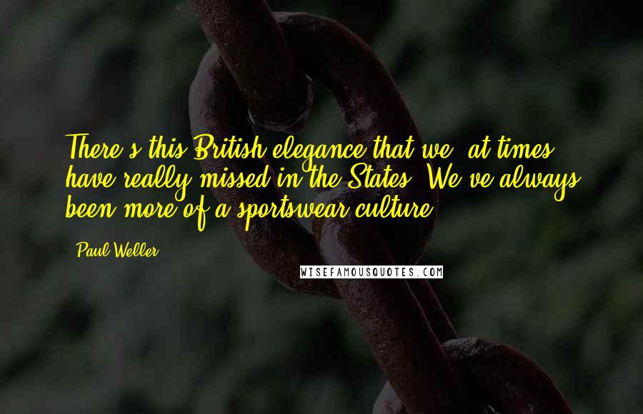 Paul Weller Quotes: There's this British elegance that we, at times, have really missed in the States. We've always been more of a sportswear culture.