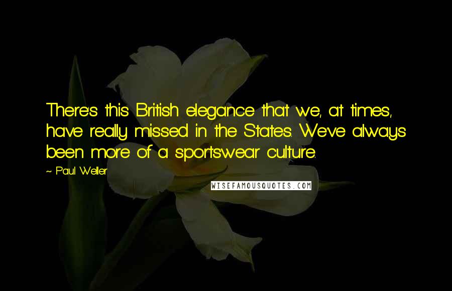 Paul Weller Quotes: There's this British elegance that we, at times, have really missed in the States. We've always been more of a sportswear culture.