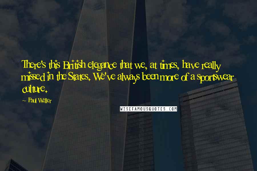 Paul Weller Quotes: There's this British elegance that we, at times, have really missed in the States. We've always been more of a sportswear culture.