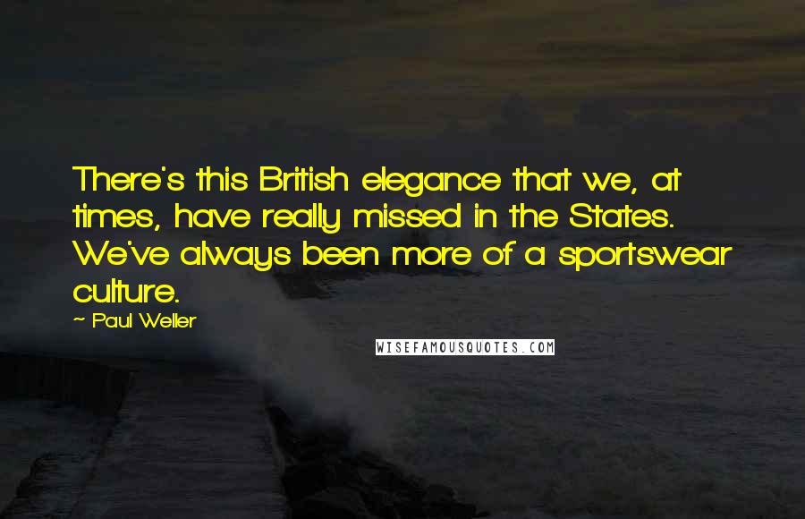 Paul Weller Quotes: There's this British elegance that we, at times, have really missed in the States. We've always been more of a sportswear culture.