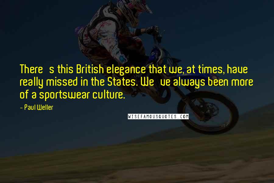 Paul Weller Quotes: There's this British elegance that we, at times, have really missed in the States. We've always been more of a sportswear culture.