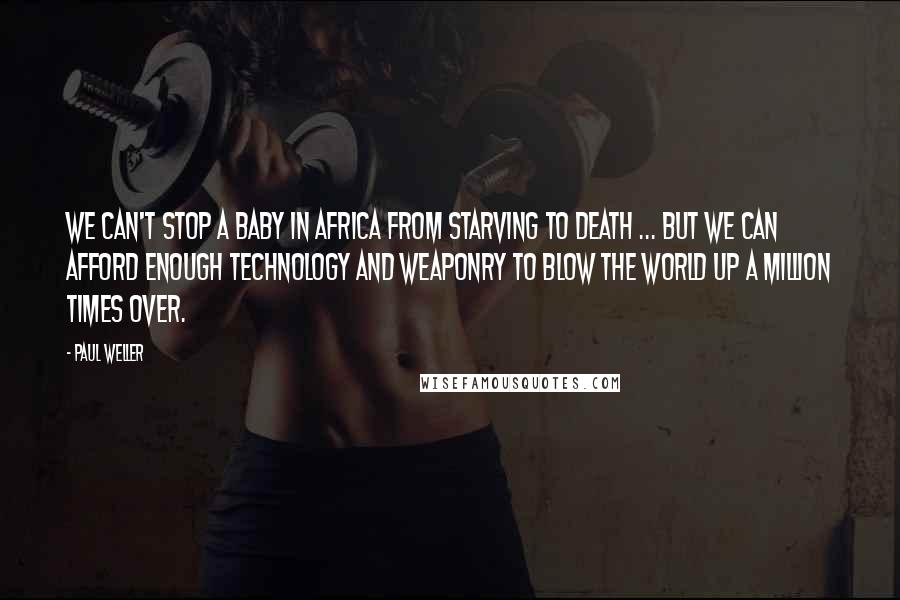 Paul Weller Quotes: We can't stop a baby in Africa from starving to death ... but we can afford enough technology and weaponry to blow the world up a million times over.