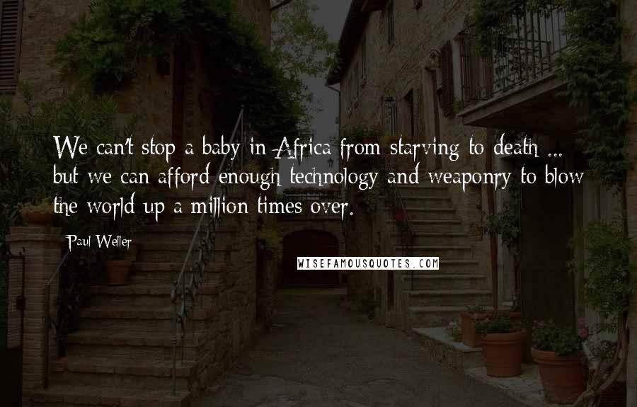 Paul Weller Quotes: We can't stop a baby in Africa from starving to death ... but we can afford enough technology and weaponry to blow the world up a million times over.