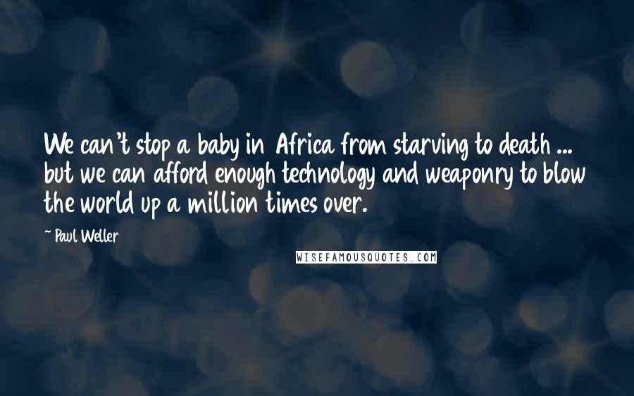 Paul Weller Quotes: We can't stop a baby in Africa from starving to death ... but we can afford enough technology and weaponry to blow the world up a million times over.