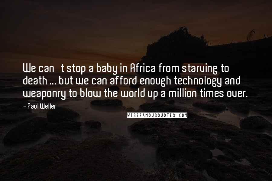 Paul Weller Quotes: We can't stop a baby in Africa from starving to death ... but we can afford enough technology and weaponry to blow the world up a million times over.