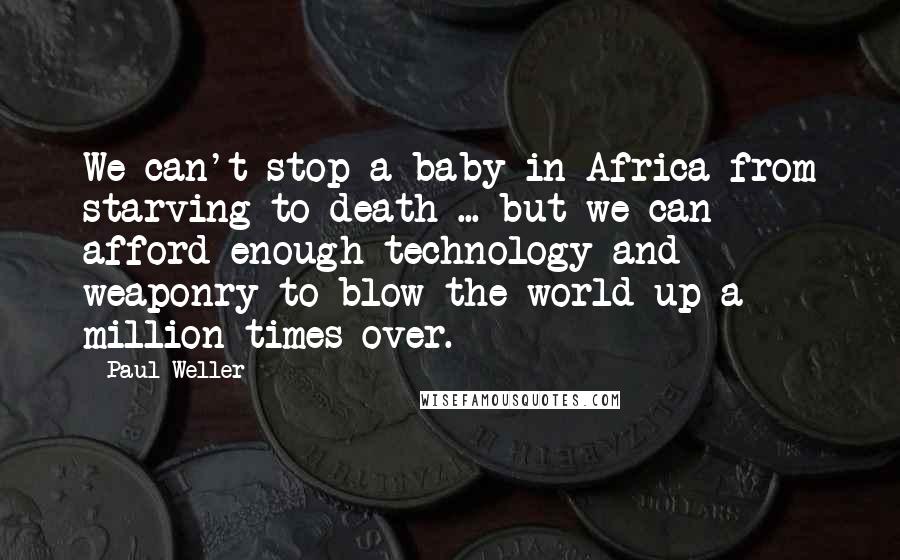 Paul Weller Quotes: We can't stop a baby in Africa from starving to death ... but we can afford enough technology and weaponry to blow the world up a million times over.