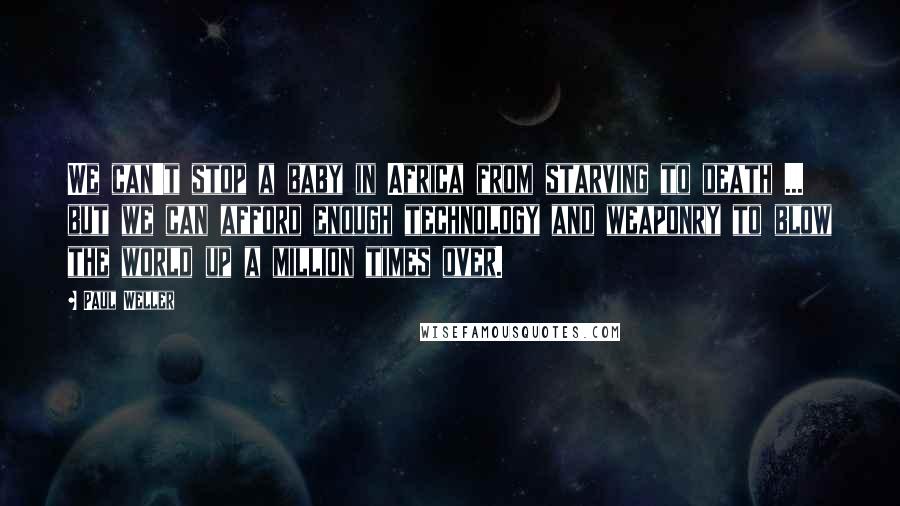 Paul Weller Quotes: We can't stop a baby in Africa from starving to death ... but we can afford enough technology and weaponry to blow the world up a million times over.