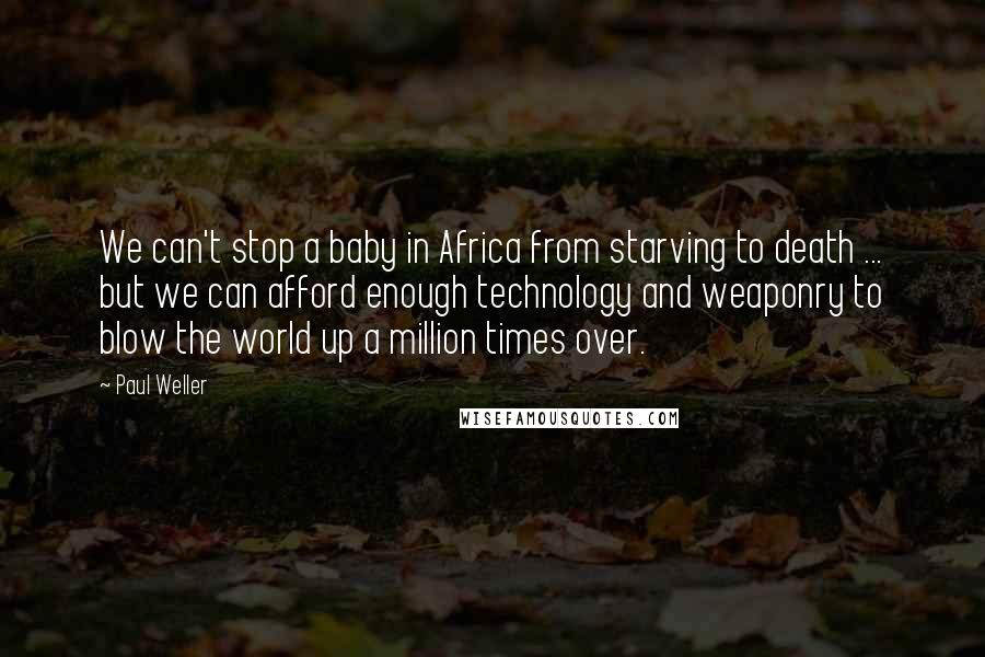 Paul Weller Quotes: We can't stop a baby in Africa from starving to death ... but we can afford enough technology and weaponry to blow the world up a million times over.