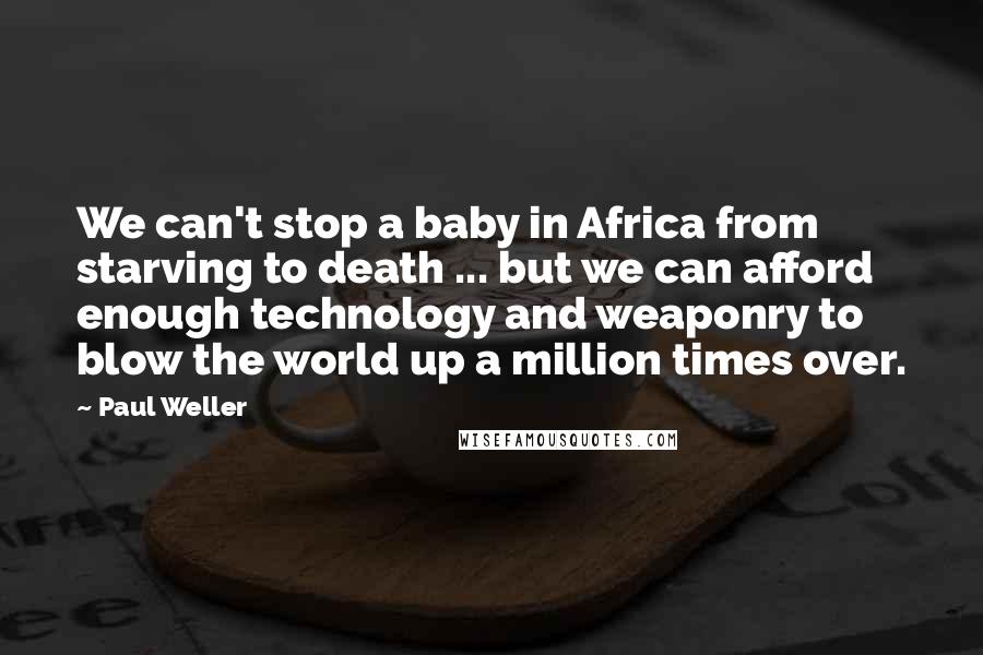 Paul Weller Quotes: We can't stop a baby in Africa from starving to death ... but we can afford enough technology and weaponry to blow the world up a million times over.