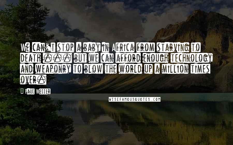 Paul Weller Quotes: We can't stop a baby in Africa from starving to death ... but we can afford enough technology and weaponry to blow the world up a million times over.