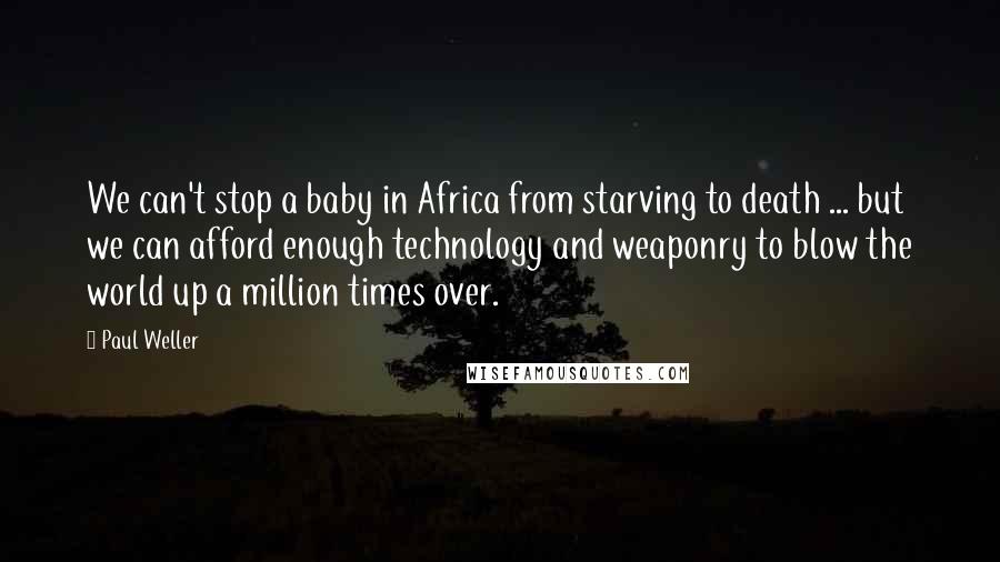 Paul Weller Quotes: We can't stop a baby in Africa from starving to death ... but we can afford enough technology and weaponry to blow the world up a million times over.