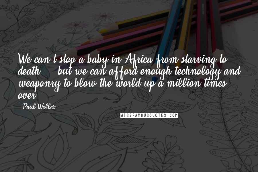 Paul Weller Quotes: We can't stop a baby in Africa from starving to death ... but we can afford enough technology and weaponry to blow the world up a million times over.