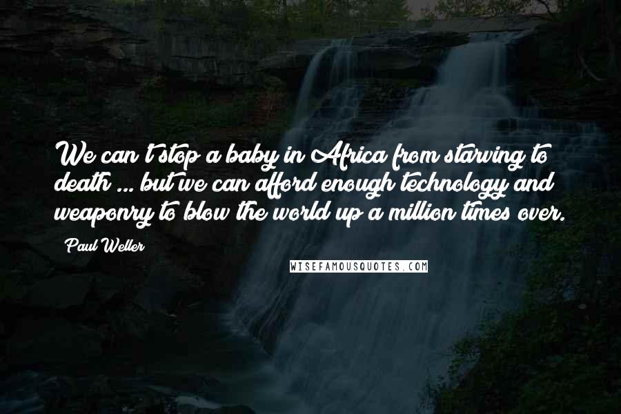 Paul Weller Quotes: We can't stop a baby in Africa from starving to death ... but we can afford enough technology and weaponry to blow the world up a million times over.