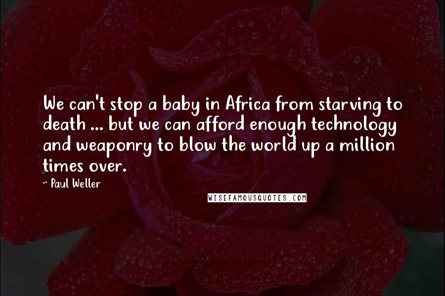 Paul Weller Quotes: We can't stop a baby in Africa from starving to death ... but we can afford enough technology and weaponry to blow the world up a million times over.