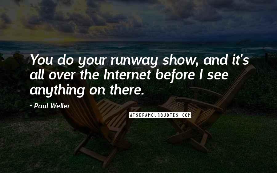 Paul Weller Quotes: You do your runway show, and it's all over the Internet before I see anything on there.