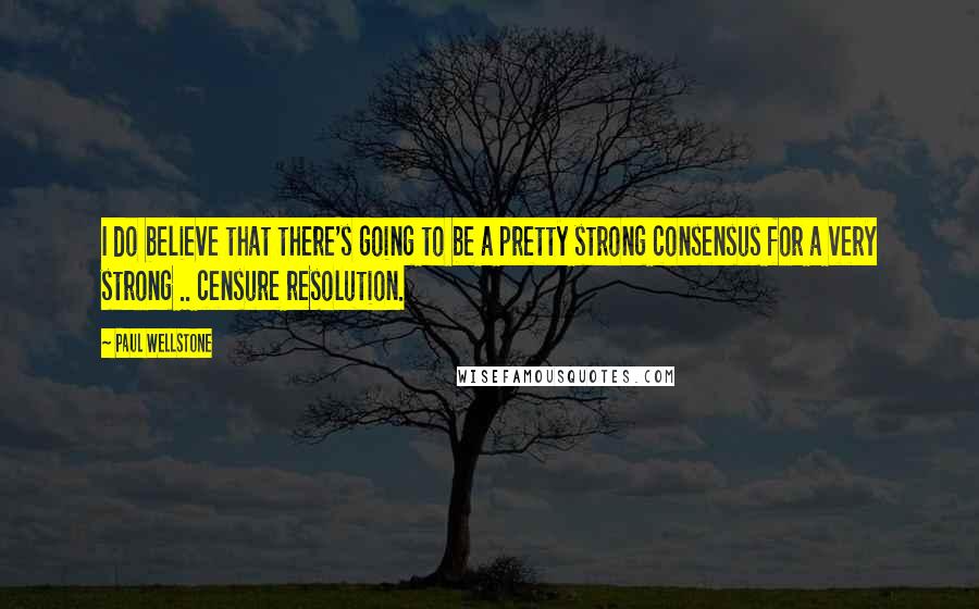 Paul Wellstone Quotes: I do believe that there's going to be a pretty strong consensus for a very strong .. censure resolution.