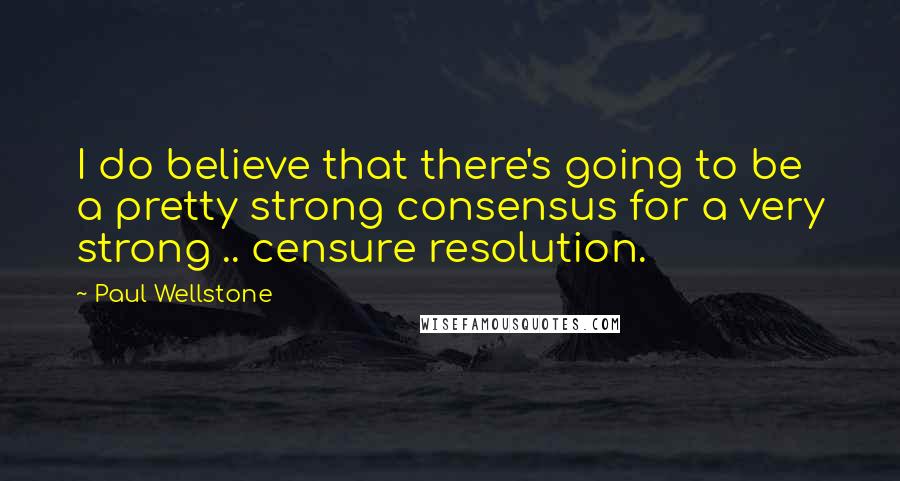 Paul Wellstone Quotes: I do believe that there's going to be a pretty strong consensus for a very strong .. censure resolution.