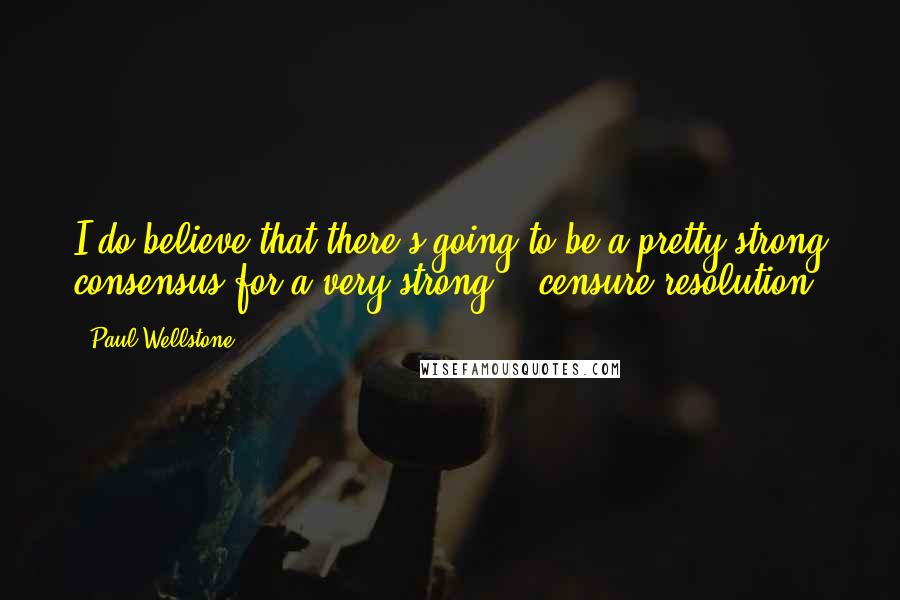 Paul Wellstone Quotes: I do believe that there's going to be a pretty strong consensus for a very strong .. censure resolution.