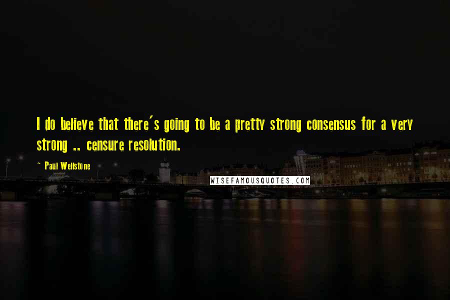 Paul Wellstone Quotes: I do believe that there's going to be a pretty strong consensus for a very strong .. censure resolution.