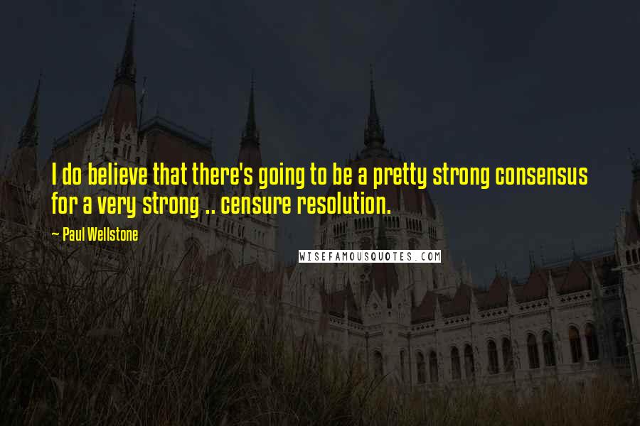 Paul Wellstone Quotes: I do believe that there's going to be a pretty strong consensus for a very strong .. censure resolution.