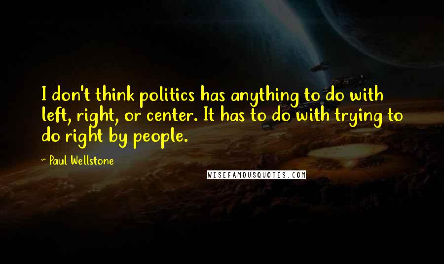 Paul Wellstone Quotes: I don't think politics has anything to do with left, right, or center. It has to do with trying to do right by people.