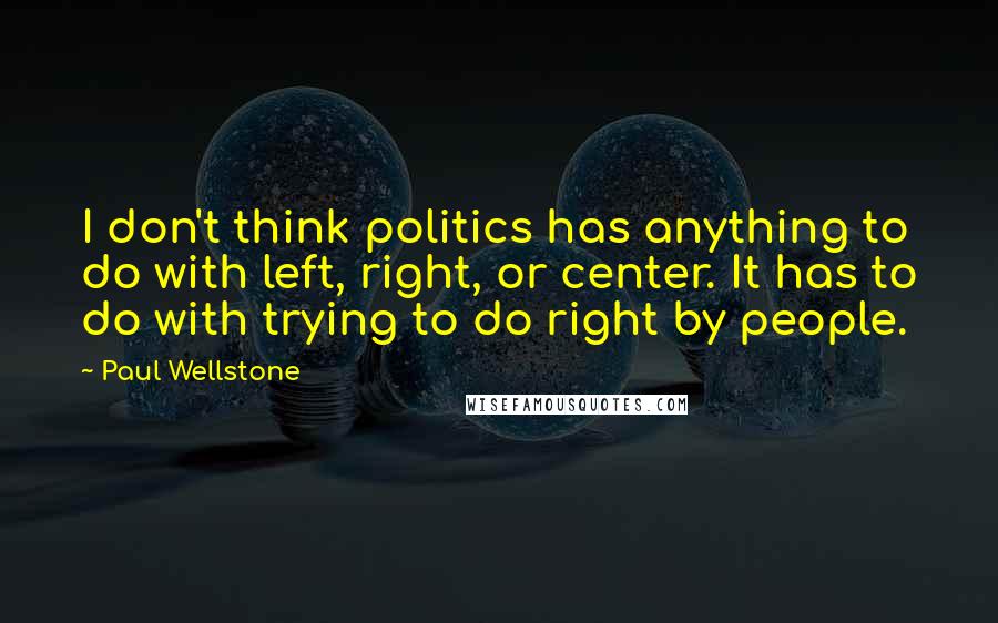 Paul Wellstone Quotes: I don't think politics has anything to do with left, right, or center. It has to do with trying to do right by people.