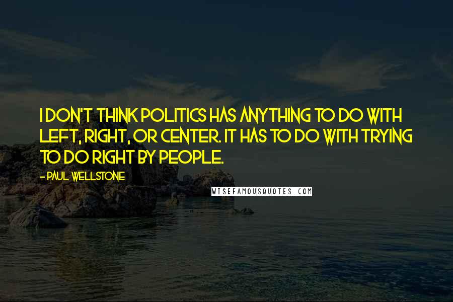 Paul Wellstone Quotes: I don't think politics has anything to do with left, right, or center. It has to do with trying to do right by people.