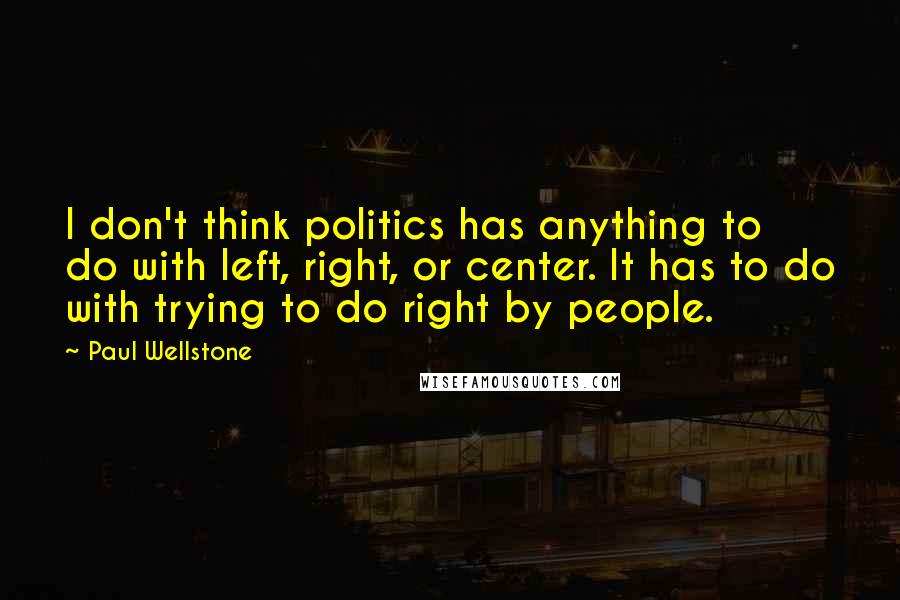 Paul Wellstone Quotes: I don't think politics has anything to do with left, right, or center. It has to do with trying to do right by people.