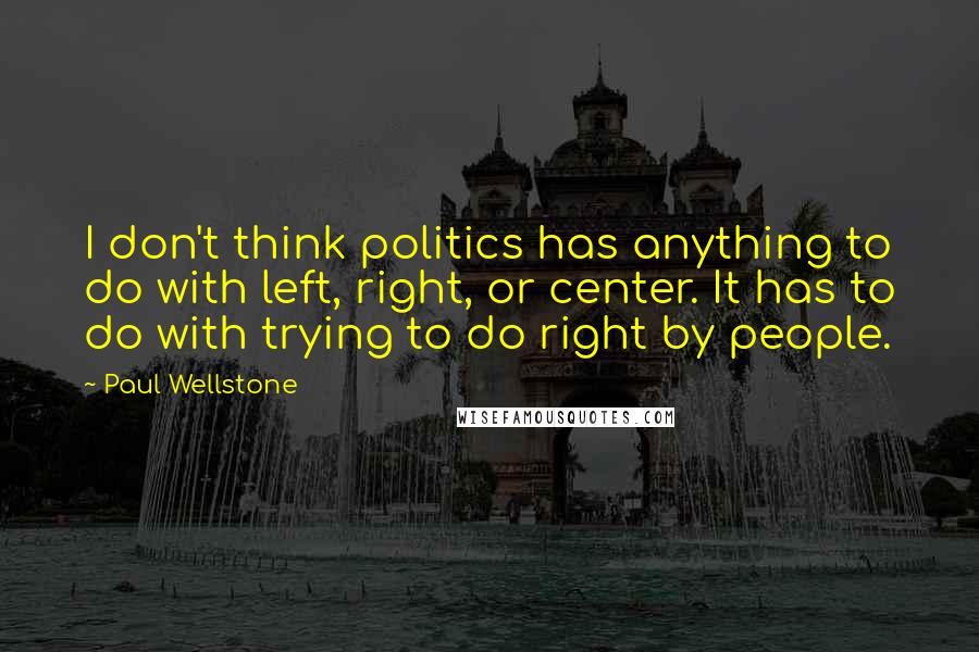 Paul Wellstone Quotes: I don't think politics has anything to do with left, right, or center. It has to do with trying to do right by people.