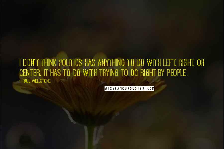 Paul Wellstone Quotes: I don't think politics has anything to do with left, right, or center. It has to do with trying to do right by people.