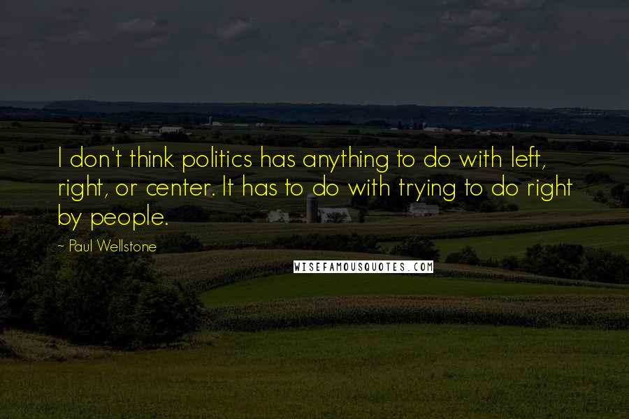 Paul Wellstone Quotes: I don't think politics has anything to do with left, right, or center. It has to do with trying to do right by people.