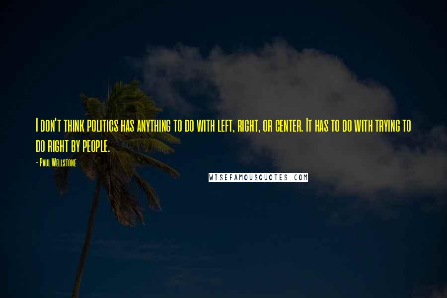 Paul Wellstone Quotes: I don't think politics has anything to do with left, right, or center. It has to do with trying to do right by people.