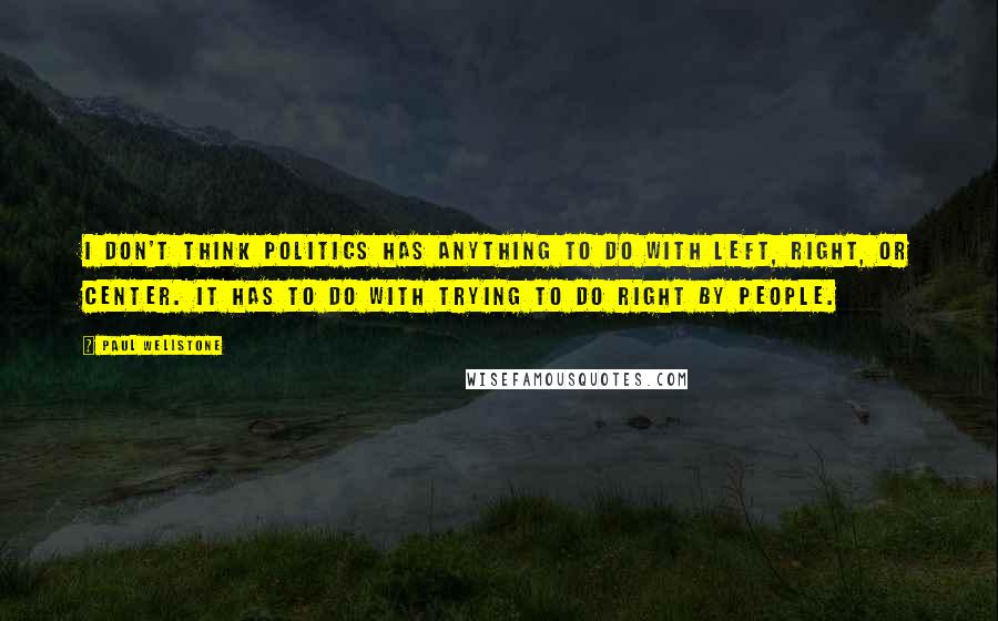 Paul Wellstone Quotes: I don't think politics has anything to do with left, right, or center. It has to do with trying to do right by people.