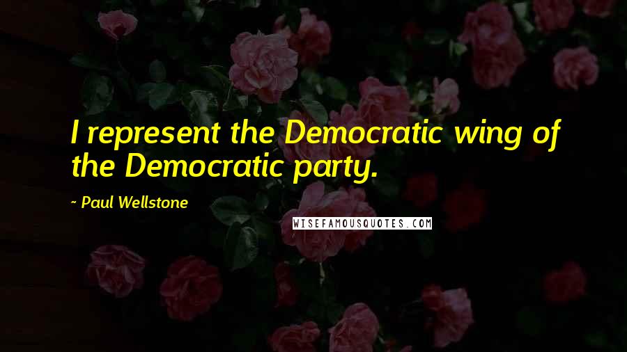 Paul Wellstone Quotes: I represent the Democratic wing of the Democratic party.