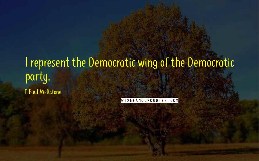 Paul Wellstone Quotes: I represent the Democratic wing of the Democratic party.