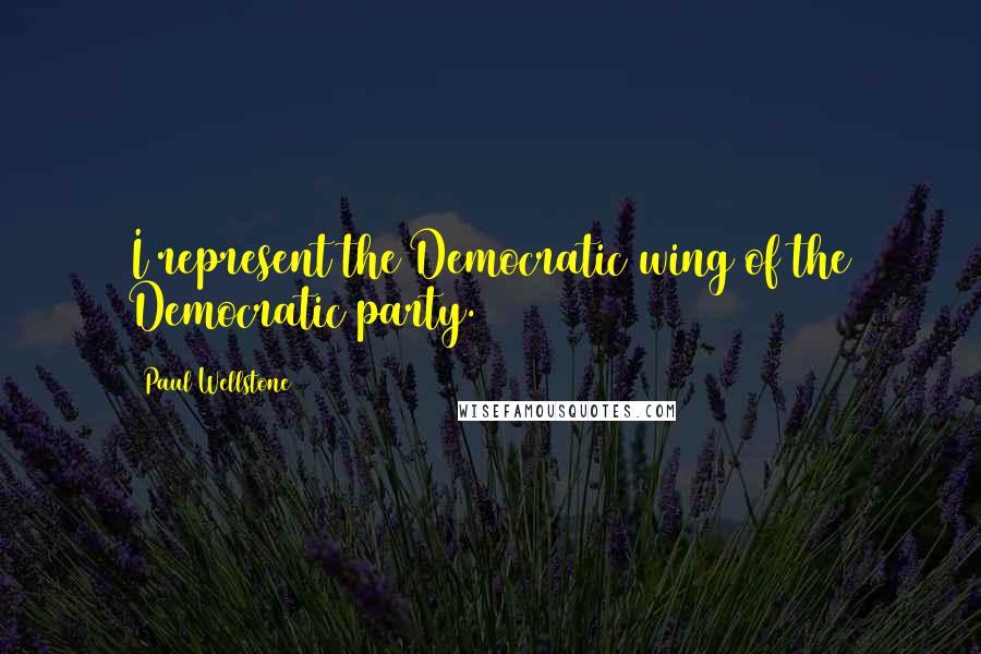 Paul Wellstone Quotes: I represent the Democratic wing of the Democratic party.